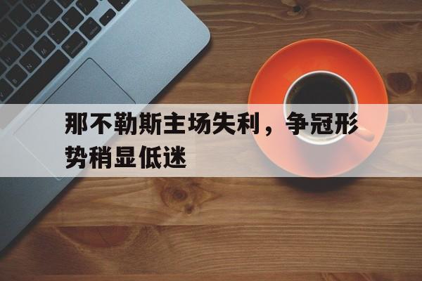 那不勒斯主场失利，争冠形势稍显低迷的简单介绍
